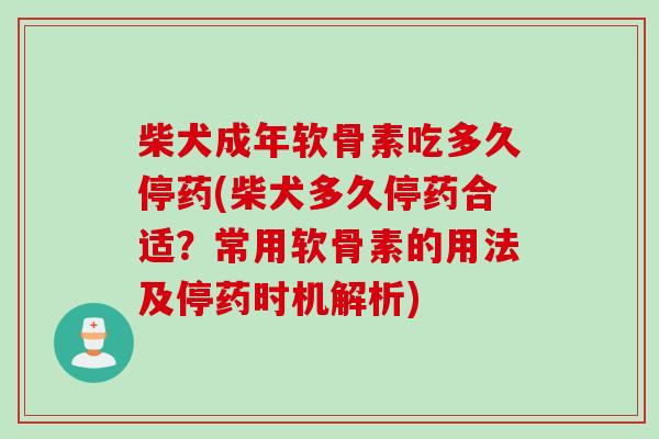 柴犬成年软骨素吃多久停药(柴犬多久停药合适？常用软骨素的用法及停药时机解析)