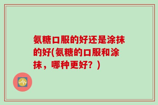 氨糖口服的好还是涂抹的好(氨糖的口服和涂抹，哪种更好？)