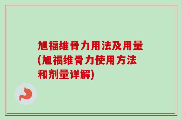旭福维骨力用法及用量(旭福维骨力使用方法和剂量详解)