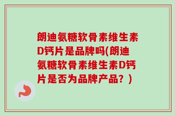 朗迪氨糖软骨素维生素D钙片是品牌吗(朗迪氨糖软骨素维生素D钙片是否为品牌产品？)
