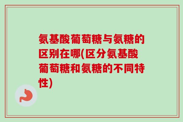 氨基酸葡萄糖与氨糖的区别在哪(区分氨基酸葡萄糖和氨糖的不同特性)