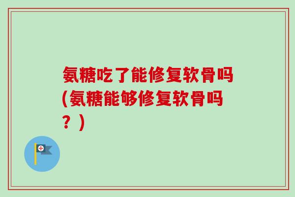 氨糖吃了能修复软骨吗(氨糖能够修复软骨吗？)