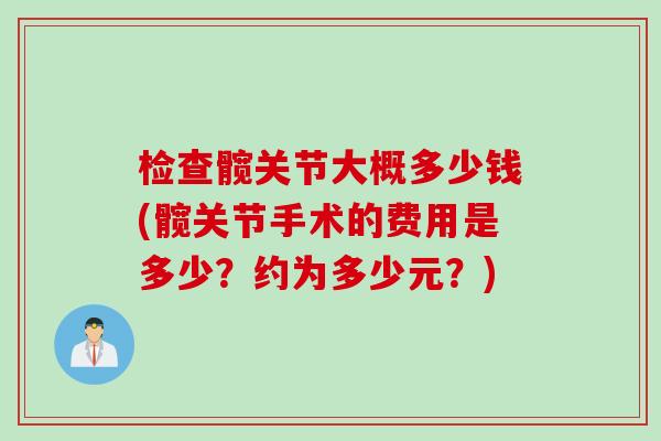 检查髋关节大概多少钱(髋关节手术的费用是多少？约为多少元？)