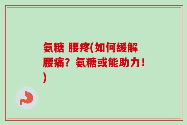 氨糖 腰疼(如何缓解腰痛？氨糖或能助力！)