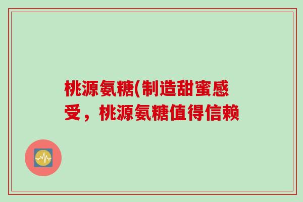 桃源氨糖(制造甜蜜感受，桃源氨糖值得信赖