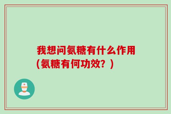 我想问氨糖有什么作用(氨糖有何功效？)