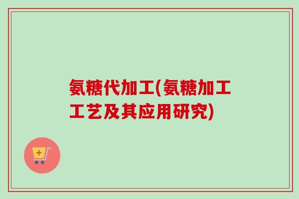 氨糖代加工(氨糖加工工艺及其应用研究)
