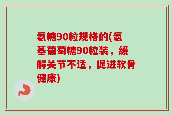 氨糖90粒规格的(氨基葡萄糖90粒装，缓解关节不适，促进软骨健康)