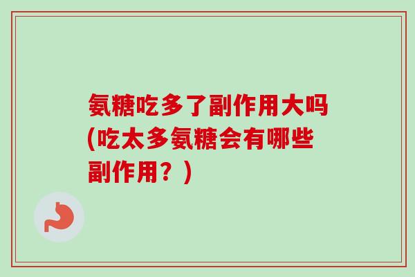 氨糖吃多了副作用大吗(吃太多氨糖会有哪些副作用？)