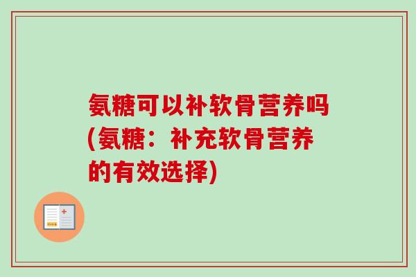 氨糖可以补软骨营养吗(氨糖：补充软骨营养的有效选择)