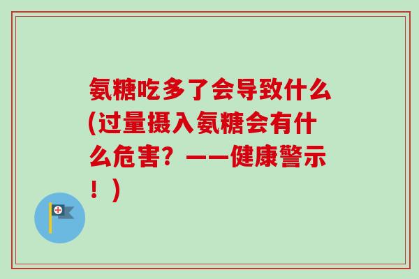 氨糖吃多了会导致什么(过量摄入氨糖会有什么危害？——健康警示！)