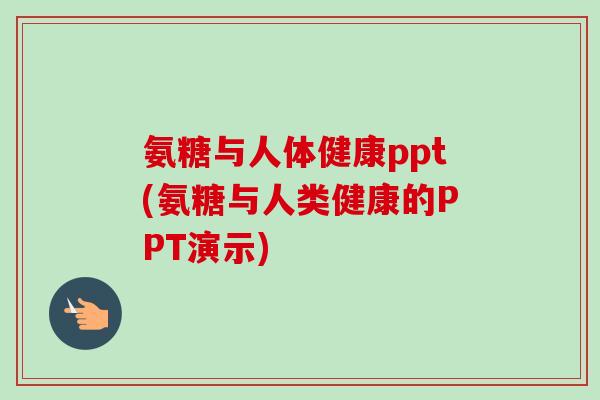 氨糖与人体健康ppt(氨糖与人类健康的PPT演示)