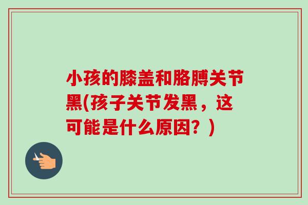 小孩的膝盖和胳膊关节黑(孩子关节发黑，这可能是什么原因？)