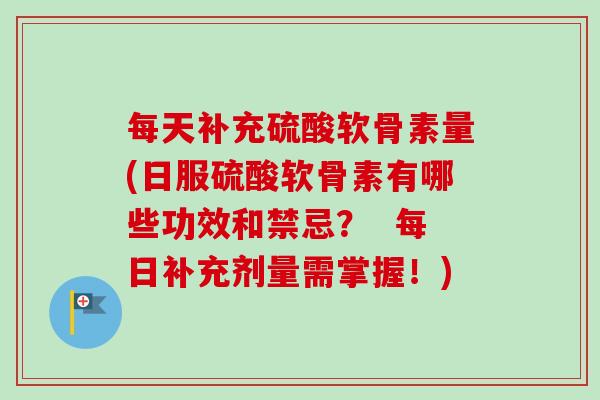 每天补充硫酸软骨素量(日服硫酸软骨素有哪些功效和禁忌？  每日补充剂量需掌握！)