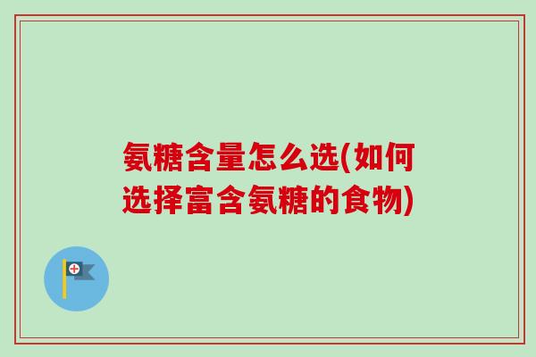 氨糖含量怎么选(如何选择富含氨糖的食物) 氨糖含量怎么选(如何选择富含氨糖的食物)