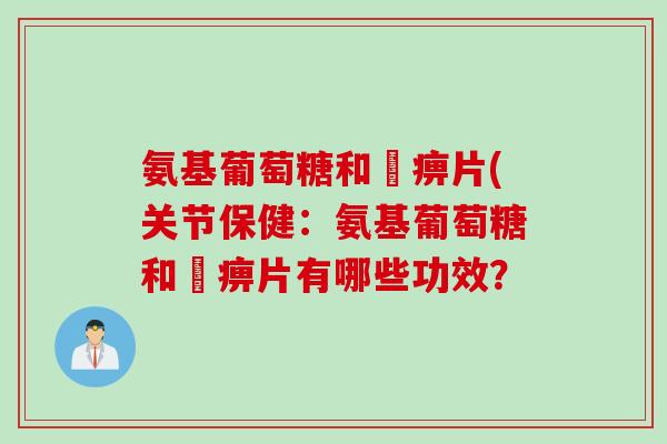 氨基葡萄糖和尪痹片(关节保健：氨基葡萄糖和尪痹片有哪些功效？