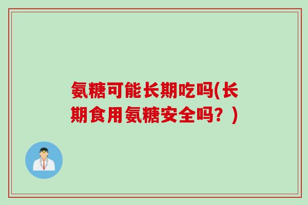 氨糖可能长期吃吗(长期食用氨糖安全吗？)