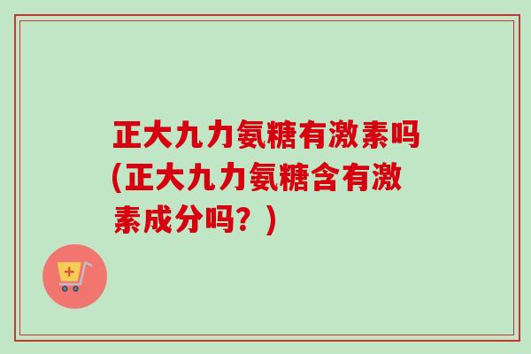 正大九力氨糖有激素吗(正大九力氨糖含有激素成分吗？)