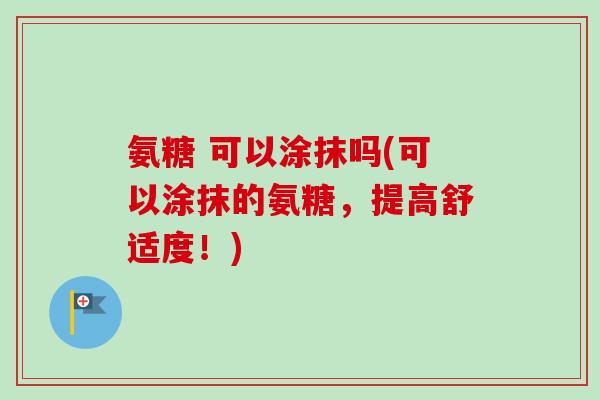 氨糖 可以涂抹吗(可以涂抹的氨糖，提高舒适度！)