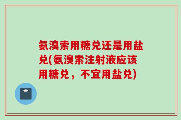 氨溴索用糖兑还是用盐兑(氨溴索注射液应该用糖兑，不宜用盐兑)