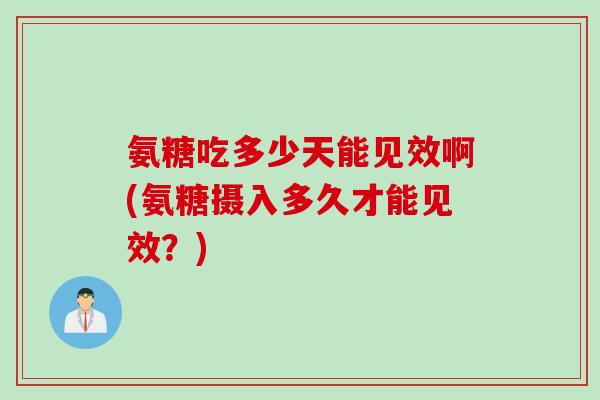 氨糖吃多少天能见效啊(氨糖摄入多久才能见效？)