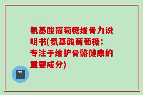 氨基酸葡萄糖维骨力说明书(氨基酸葡萄糖：专注于维护骨骼健康的重要成分)