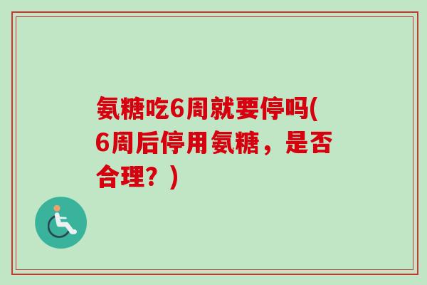 氨糖吃6周就要停吗(6周后停用氨糖，是否合理？)