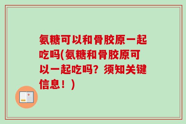 氨糖可以和骨胶原一起吃吗(氨糖和骨胶原可以一起吃吗？须知关键信息！)
