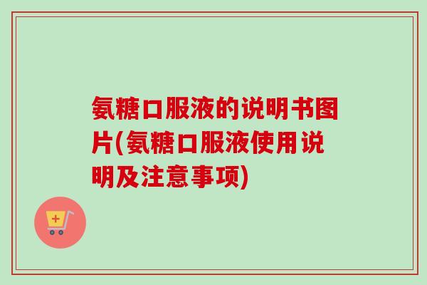氨糖口服液的说明书图片(氨糖口服液使用说明及注意事项)