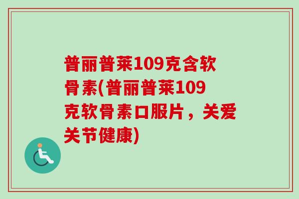 普丽普莱109克含软骨素(普丽普莱109克软骨素口服片，关爱关节健康)