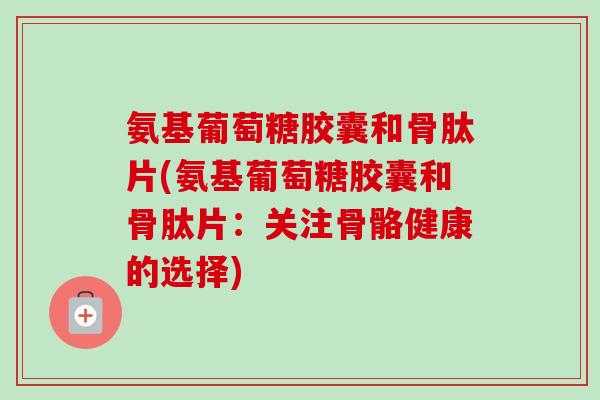 氨基葡萄糖胶囊和骨肽片(氨基葡萄糖胶囊和骨肽片：关注骨骼健康的选择)