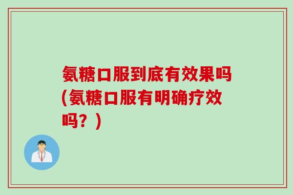 氨糖口服到底有效果吗(氨糖口服有明确疗效吗？)