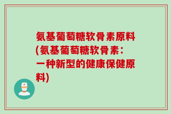 氨基葡萄糖软骨素原料(氨基葡萄糖软骨素：一种新型的健康保健原料)