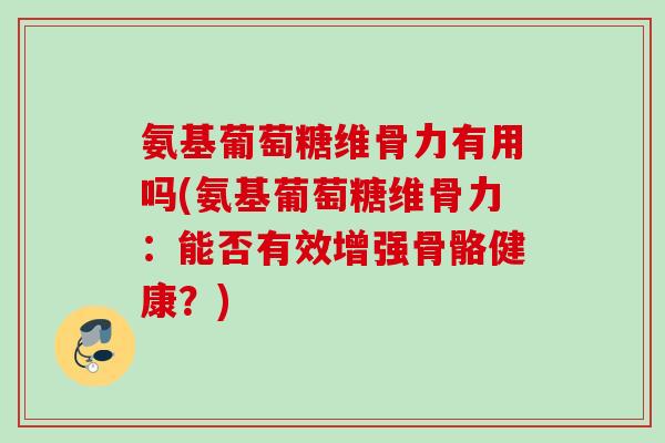 氨基葡萄糖维骨力有用吗(氨基葡萄糖维骨力：能否有效增强骨骼健康？)