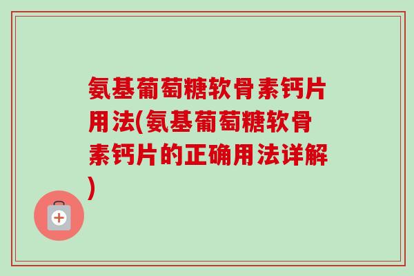 氨基葡萄糖软骨素钙片用法(氨基葡萄糖软骨素钙片的正确用法详解)