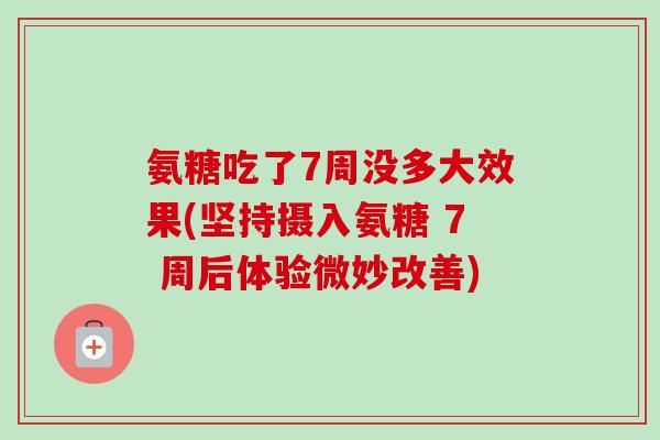 氨糖吃了7周没多大效果(坚持摄入氨糖 7 周后体验微妙改善)