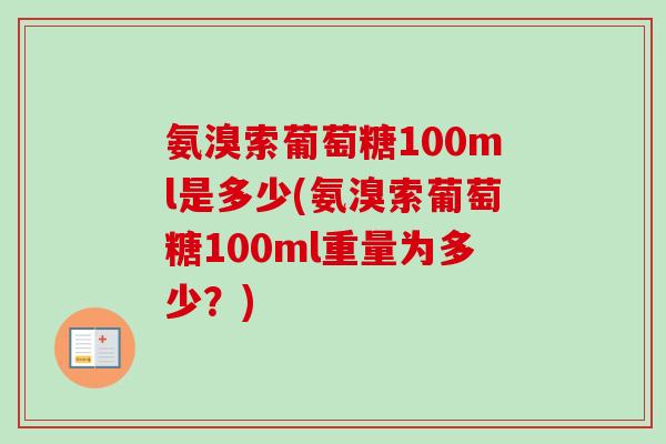 氨溴索葡萄糖100ml是多少(氨溴索葡萄糖100ml重量为多少？)