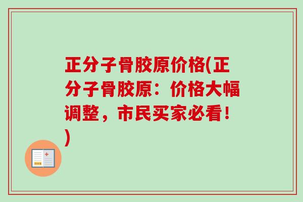正分子骨胶原价格(正分子骨胶原：价格大幅调整，市民买家必看！)