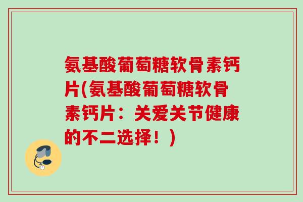 氨基酸葡萄糖软骨素钙片(氨基酸葡萄糖软骨素钙片：关爱关节健康的不二选择！)