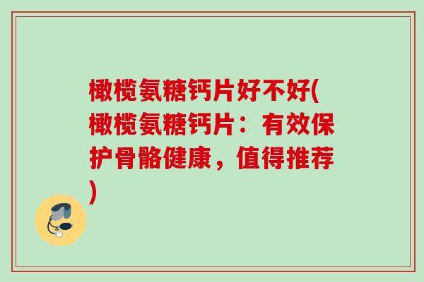 橄榄氨糖钙片好不好(橄榄氨糖钙片：有效保护骨骼健康，值得推荐)