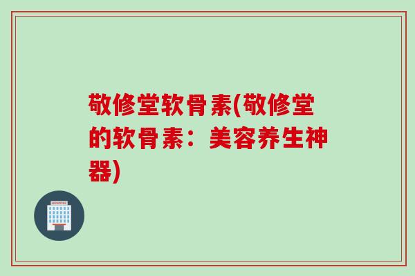敬修堂软骨素(敬修堂的软骨素：美容养生神器)