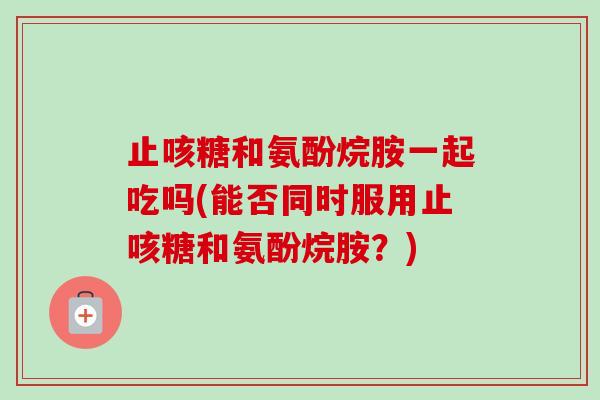 止咳糖和氨酚烷胺一起吃吗(能否同时服用止咳糖和氨酚烷胺?) 止咳糖和氨酚烷胺一起吃吗(能否同时服用止咳糖和氨酚烷胺?)
