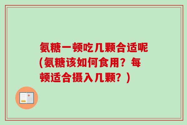 氨糖一顿吃几颗合适呢(氨糖该如何食用？每顿适合摄入几颗？)