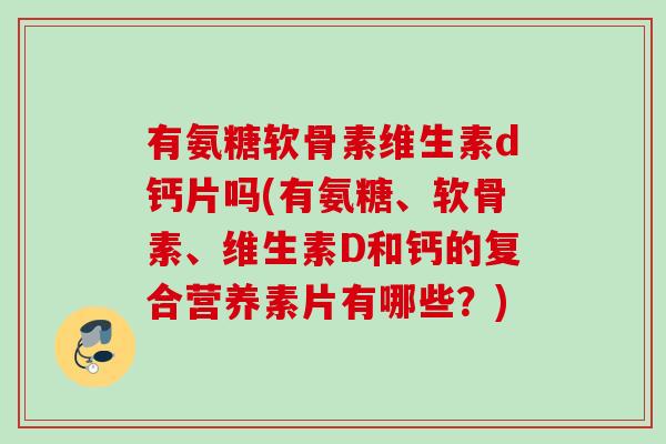 有氨糖软骨素维生素d钙片吗(有氨糖、软骨素、维生素D和钙的复合营养素片有哪些？)