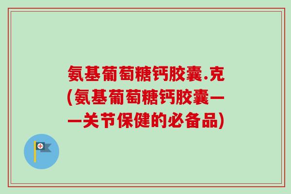 氨基葡萄糖钙胶囊.克(氨基葡萄糖钙胶囊——关节保健的必备品)