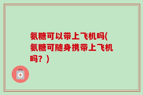 氨糖可以带上飞机吗(氨糖可随身携带上飞机吗？)