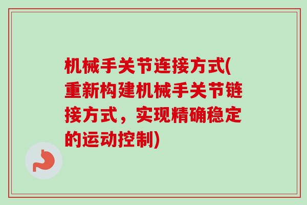 机械手关节连接方式(重新构建机械手关节链接方式，实现精确稳定的运动控制)