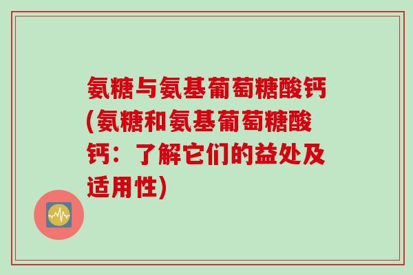 氨糖与氨基葡萄糖酸钙(氨糖和氨基葡萄糖酸钙：了解它们的益处及适用性)
