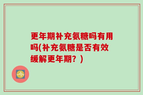 更年期补充氨糖吗有用吗(补充氨糖是否有效缓解更年期？)