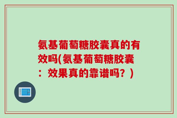 氨基葡萄糖胶囊真的有效吗(氨基葡萄糖胶囊:效果真的靠谱吗?) 氨基葡萄糖胶囊真的有效吗(氨基葡萄糖胶囊:效果真的靠谱吗?)